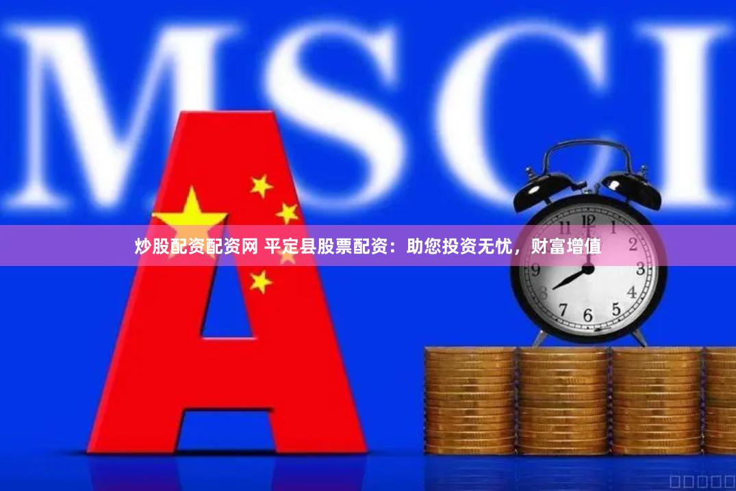 炒股配资配资网 平定县股票配资：助您投资无忧，财富增值