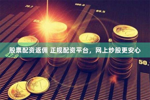 股票配资返佣 正规配资平台，网上炒股更安心