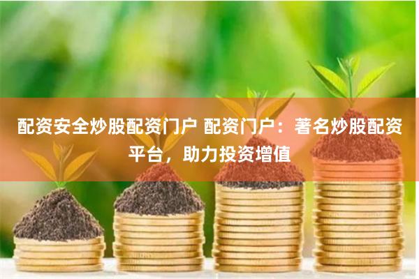 配资安全炒股配资门户 配资门户：著名炒股配资平台，助力投资增值