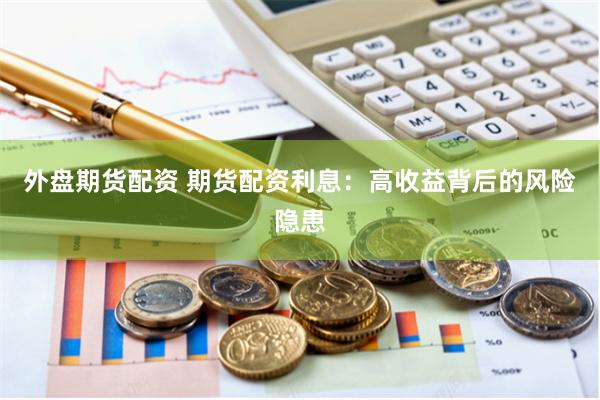 外盘期货配资 期货配资利息：高收益背后的风险隐患