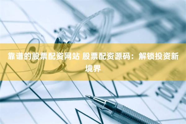 靠谱的股票配资网站 股票配资源码：解锁投资新境界