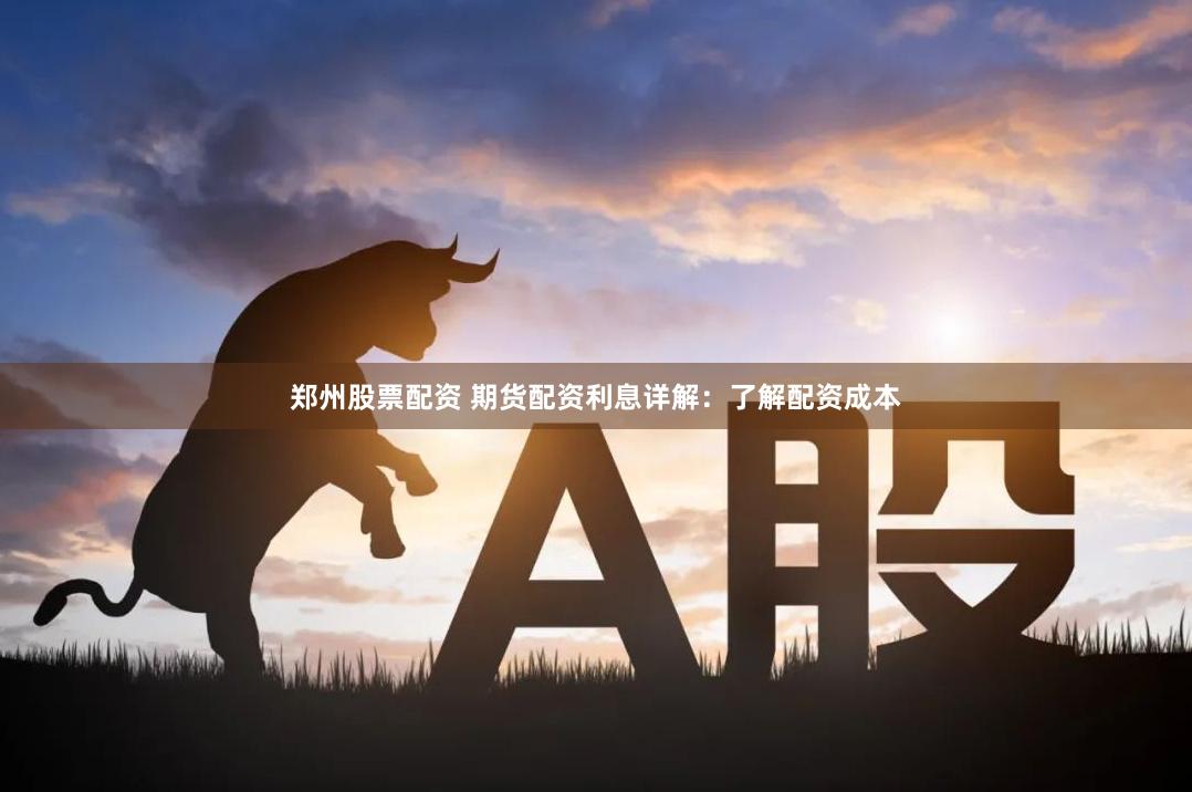 郑州股票配资 期货配资利息详解：了解配资成本