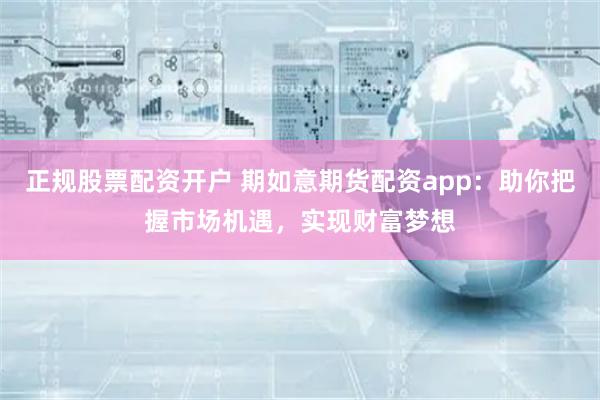 正规股票配资开户 期如意期货配资app：助你把握市场机遇，实现财富梦想