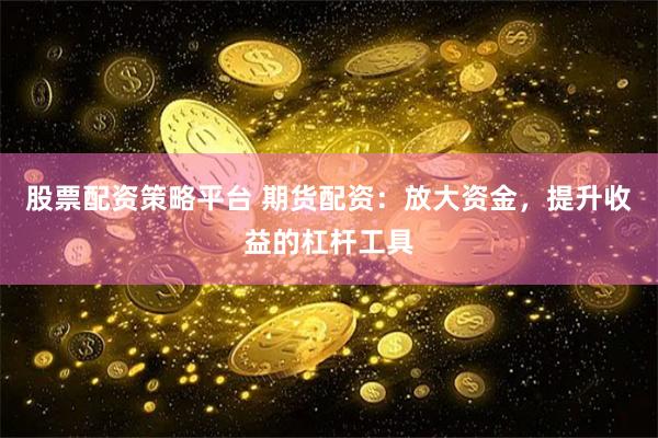 股票配资策略平台 期货配资：放大资金，提升收益的杠杆工具