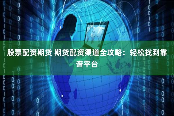 股票配资期货 期货配资渠道全攻略：轻松找到靠谱平台