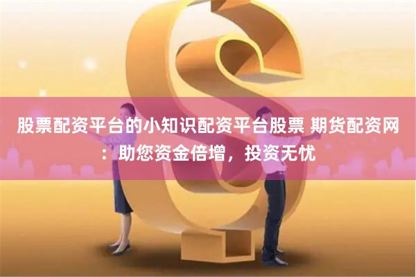股票配资平台的小知识配资平台股票 期货配资网：助您资金倍增，投资无忧