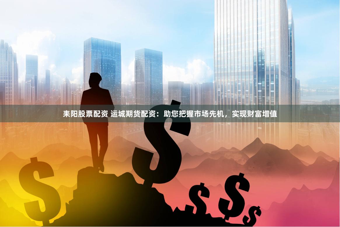 耒阳股票配资 运城期货配资：助您把握市场先机，实现财富增值