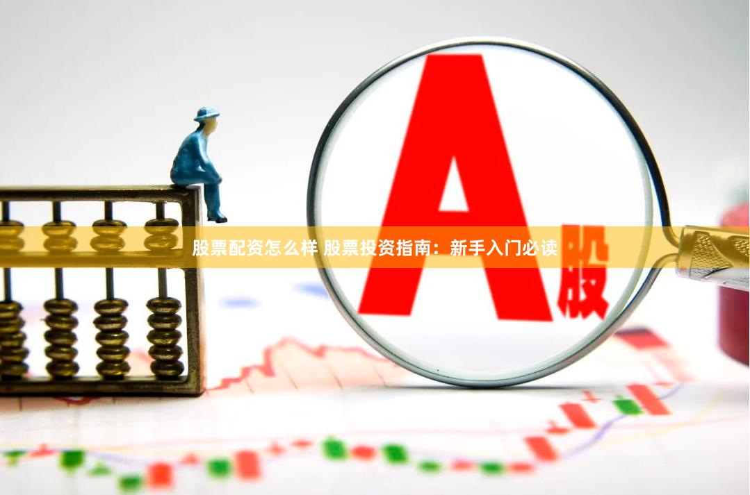 股票配资怎么样 股票投资指南：新手入门必读