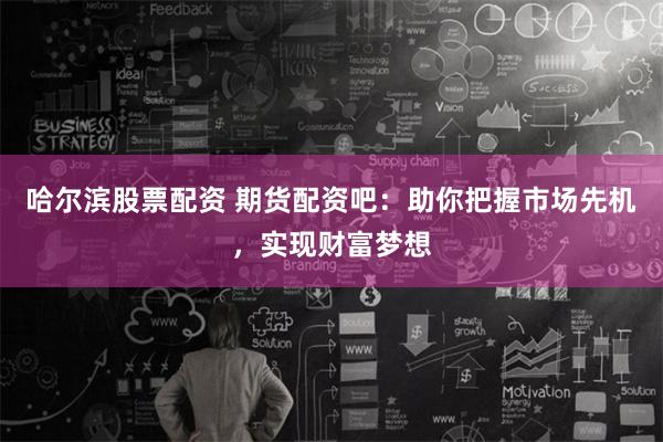 哈尔滨股票配资 期货配资吧：助你把握市场先机，实现财富梦想