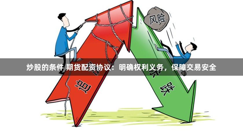 炒股的条件 期货配资协议：明确权利义务，保障交易安全