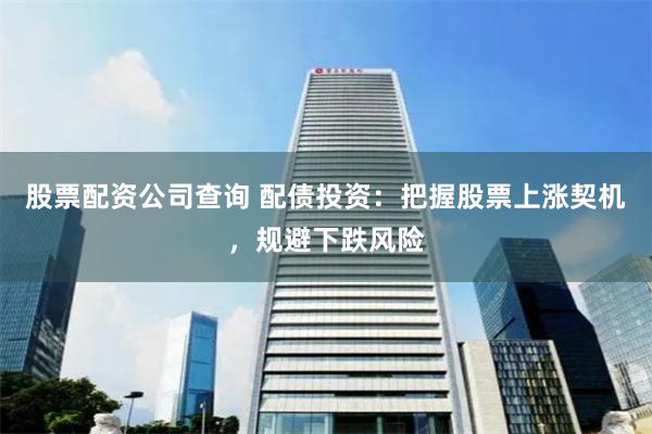 股票配资公司查询 配债投资：把握股票上涨契机，规避下跌风险