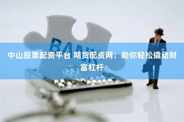 中山股票配资平台 期货配资网：助你轻松撬动财富杠杆