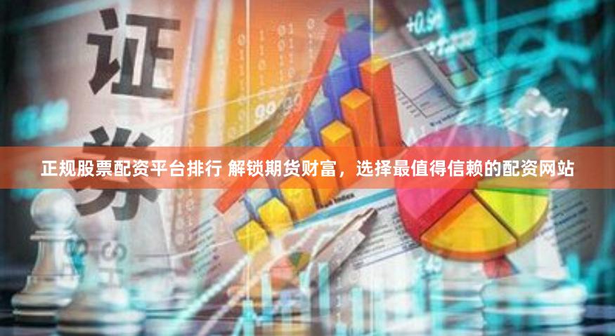 正规股票配资平台排行 解锁期货财富，选择最值得信赖的配资网站