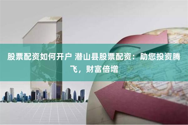 股票配资如何开户 潜山县股票配资：助您投资腾飞，财富倍增