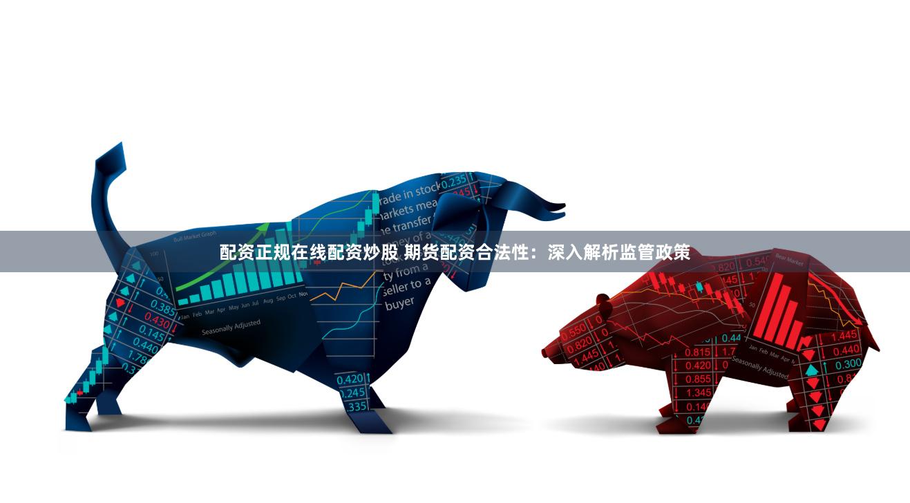 配资正规在线配资炒股 期货配资合法性：深入解析监管政策