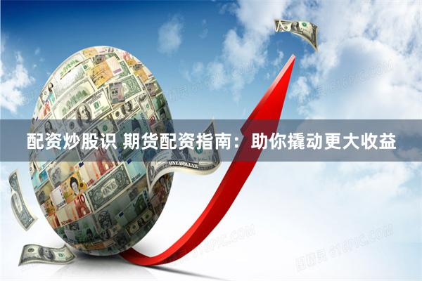 配资炒股识 期货配资指南：助你撬动更大收益