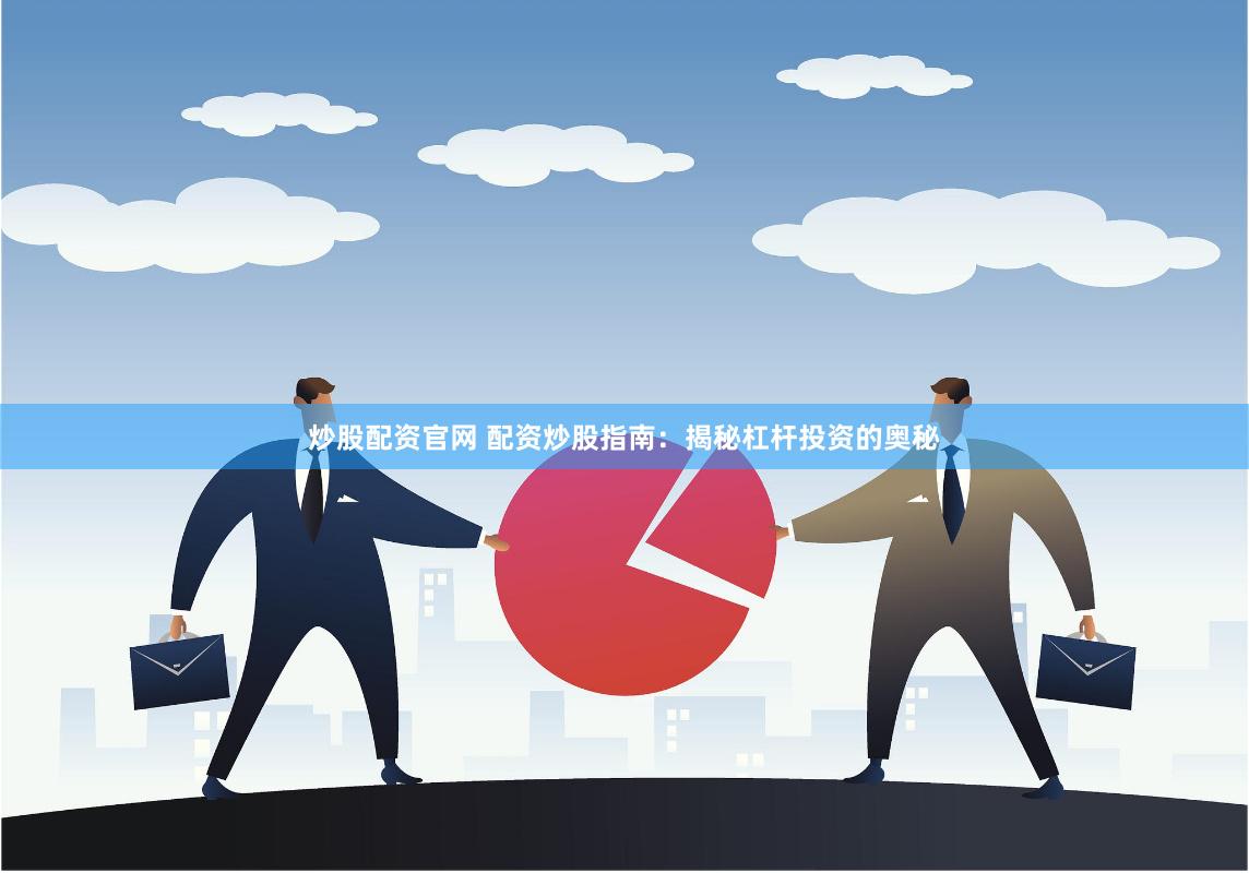 炒股配资官网 配资炒股指南：揭秘杠杆投资的奥秘