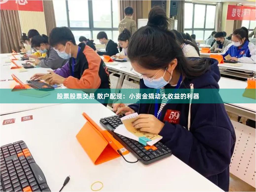 股票股票交易 散户配资：小资金撬动大收益的利器