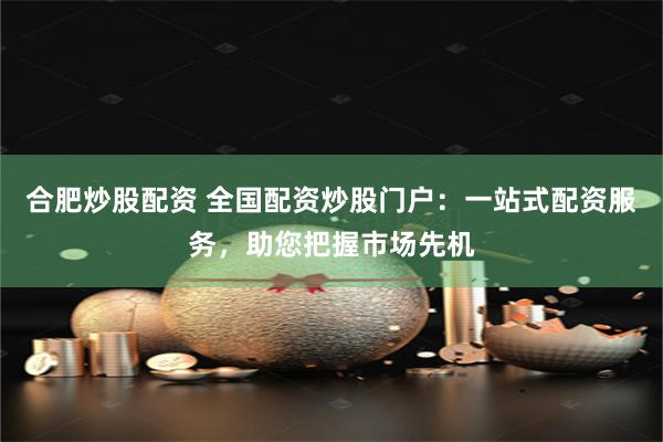 合肥炒股配资 全国配资炒股门户：一站式配资服务，助您把握市场先机