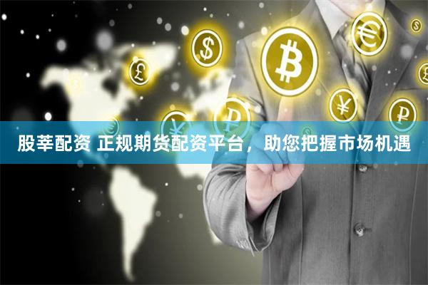 股莘配资 正规期货配资平台，助您把握市场机遇