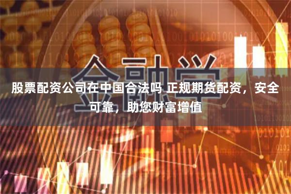 股票配资公司在中国合法吗 正规期货配资，安全可靠，助您财富增值