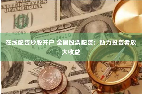 在线配资炒股开户 全国股票配资：助力投资者放大收益