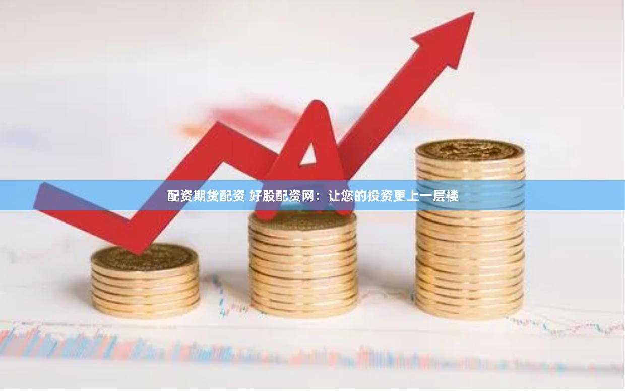 配资期货配资 好股配资网：让您的投资更上一层楼