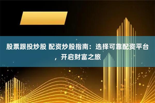 股票跟投炒股 配资炒股指南：选择可靠配资平台，开启财富之旅
