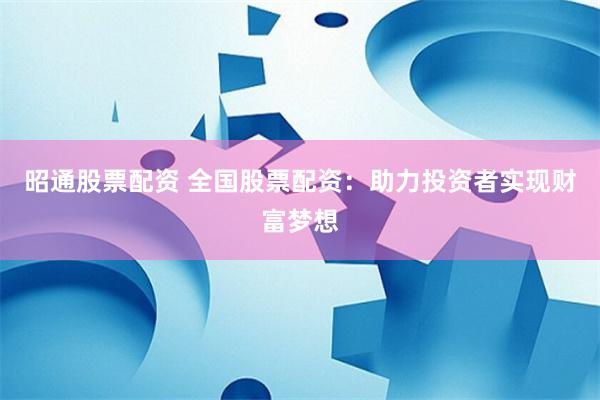 昭通股票配资 全国股票配资：助力投资者实现财富梦想
