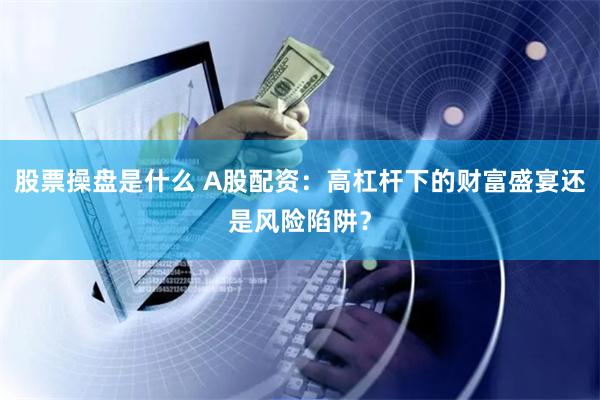股票操盘是什么 A股配资：高杠杆下的财富盛宴还是风险陷阱？