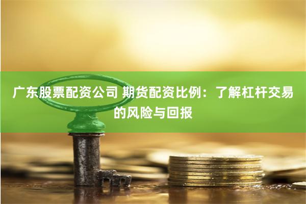广东股票配资公司 期货配资比例：了解杠杆交易的风险与回报