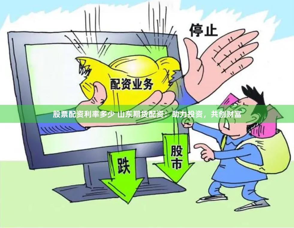 股票配资利率多少 山东期货配资：助力投资，共创财富