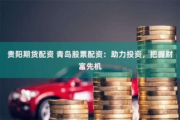 贵阳期货配资 青岛股票配资：助力投资，把握财富先机