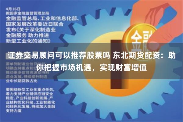 证券交易顾问可以推荐股票吗 东北期货配资：助你把握市场机遇，实现财富增值