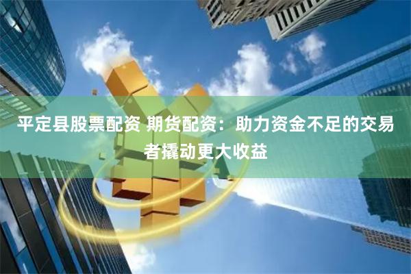 平定县股票配资 期货配资：助力资金不足的交易者撬动更大收益