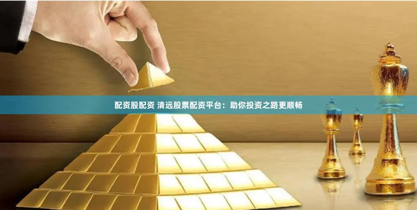 配资股配资 清远股票配资平台：助你投资之路更顺畅