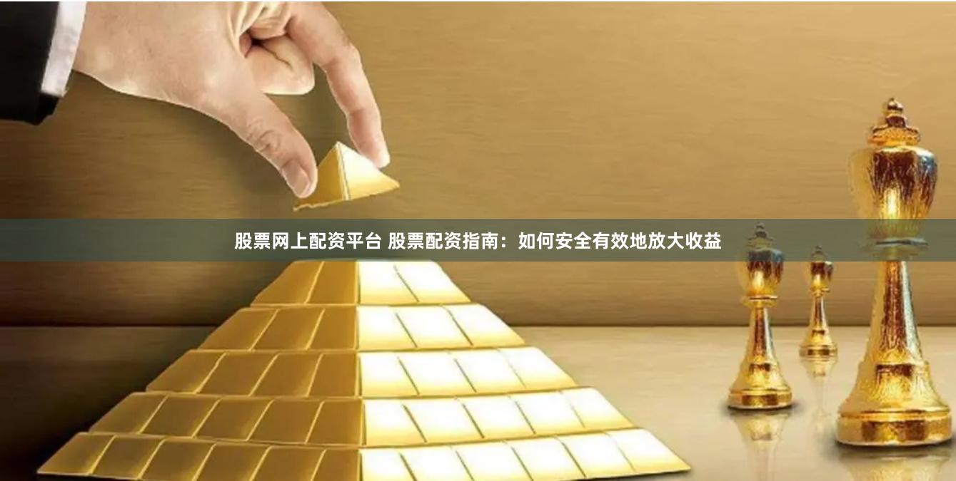股票网上配资平台 股票配资指南：如何安全有效地放大收益