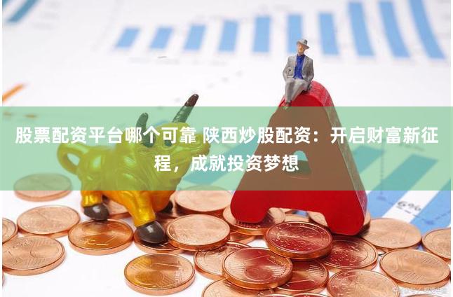 股票配资平台哪个可靠 陕西炒股配资：开启财富新征程，成就投资梦想