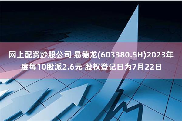 网上配资炒股公司 易德龙(603380.SH)2023年度每10股派2.6元 股权登记日为7月22日
