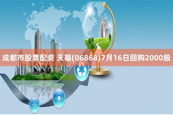 成都市股票配资 天福(06868)7月16日回购2000股