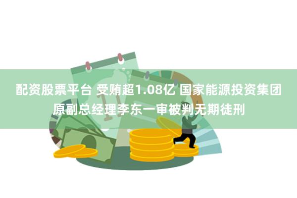 配资股票平台 受贿超1.08亿 国家能源投资集团原副总经理李东一审被判无期徒刑