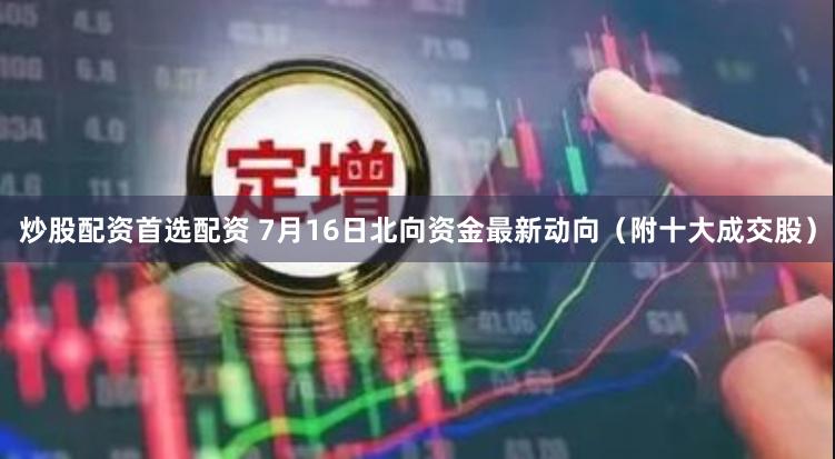 炒股配资首选配资 7月16日北向资金最新动向（附十大成交股）