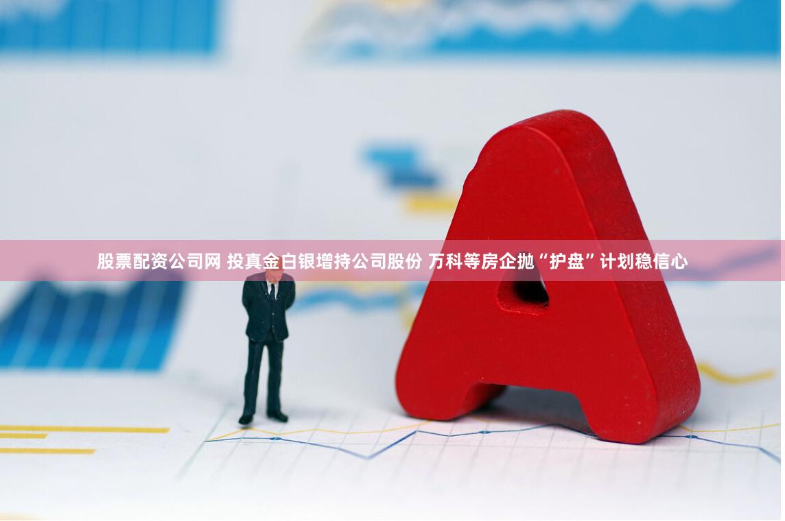 股票配资公司网 投真金白银增持公司股份 万科等房企抛“护盘”计划稳信心
