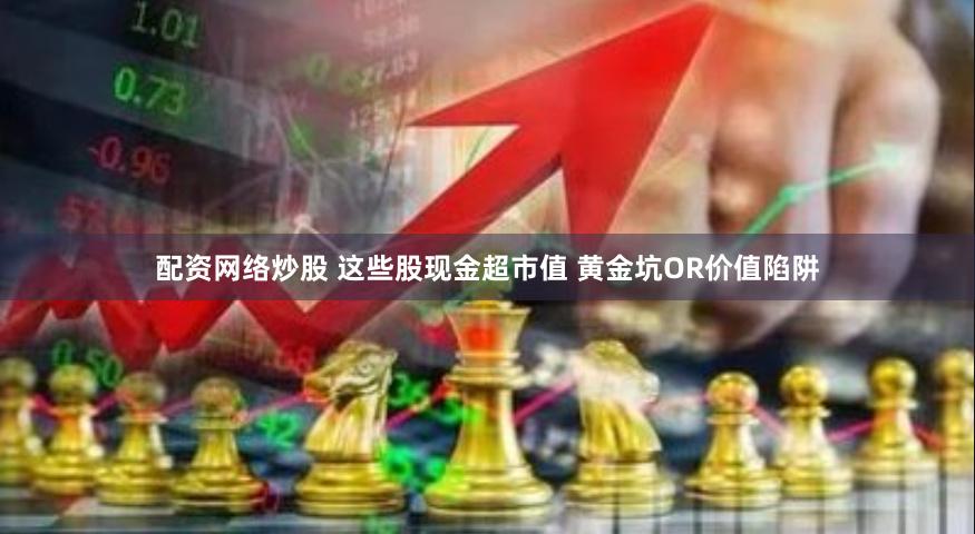 配资网络炒股 这些股现金超市值 黄金坑OR价值陷阱