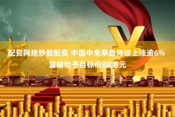 配资网络炒股配资 中国中免早盘持续上涨逾6% 富瑞给予目标价88港元