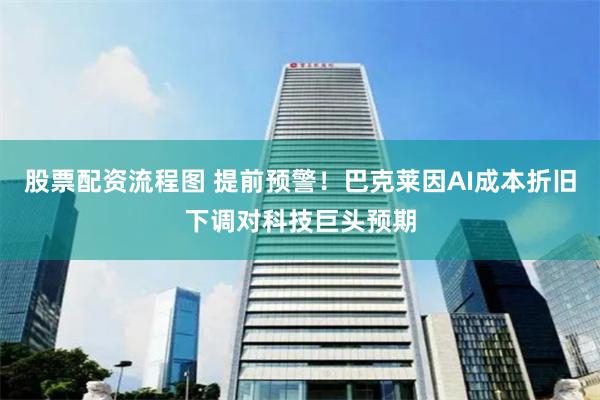 股票配资流程图 提前预警！巴克莱因AI成本折旧下调对科技巨头预期