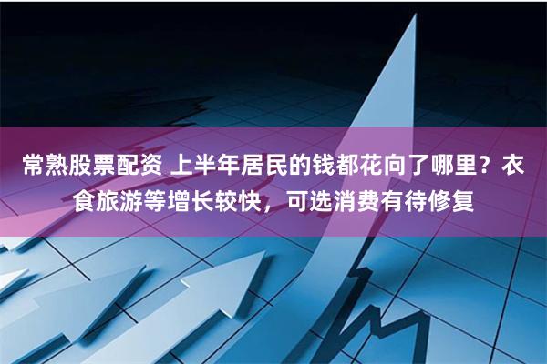 常熟股票配资 上半年居民的钱都花向了哪里？衣食旅游等增长较快，可选消费有待修复