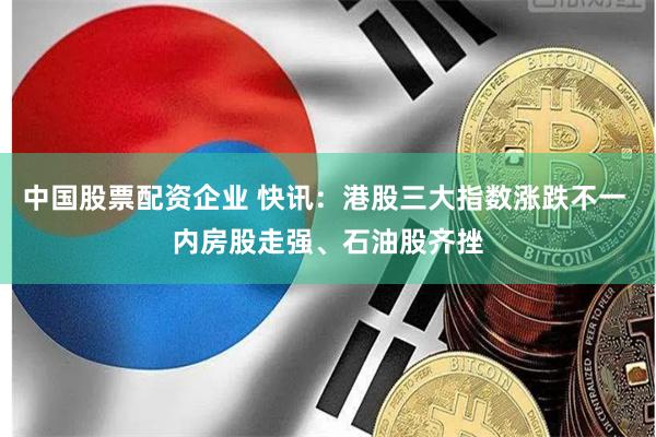 中国股票配资企业 快讯：港股三大指数涨跌不一 内房股走强、石油股齐挫