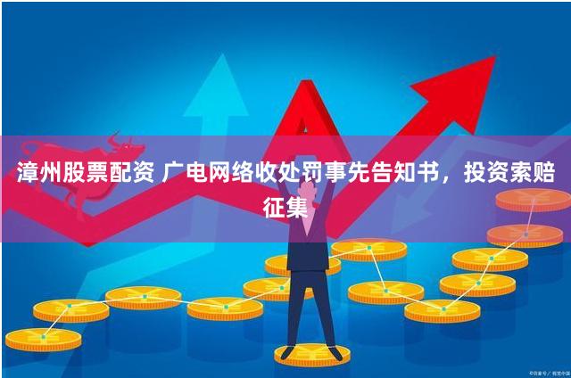 漳州股票配资 广电网络收处罚事先告知书，投资索赔征集
