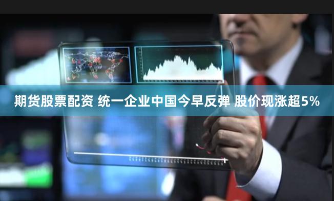期货股票配资 统一企业中国今早反弹 股价现涨超5%